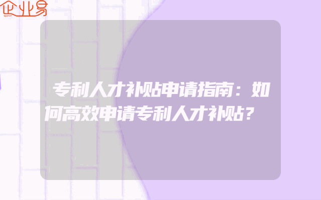 专利人才补贴申请指南:如何高效申请专利人才补贴?
