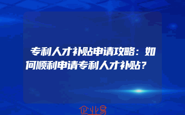 专利人才补贴申请攻略:如何顺利申请专利人才补贴?