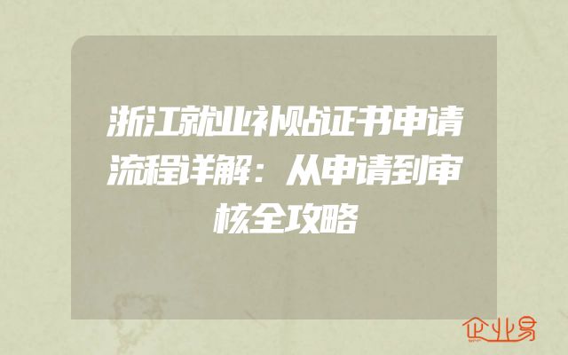 浙江就业补贴证书申请流程详解：从申请到审核全攻略