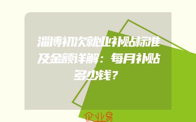 淄博初次就业补贴标准及金额详解：每月补贴多少钱？