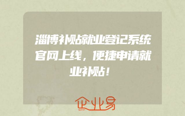 淄博补贴就业登记系统官网上线，便捷申请就业补贴！