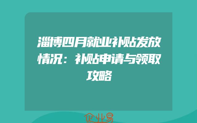 淄博四月就业补贴发放情况：补贴申请与领取攻略