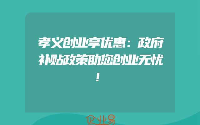 孝义创业享优惠：政府补贴政策助您创业无忧！