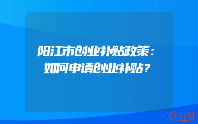 阳江市创业补贴政策：如何申请创业补贴？