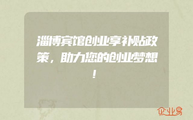 淄博宾馆创业享补贴政策，助力您的创业梦想！