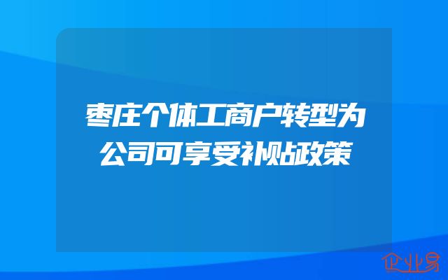 枣庄个体工商户转型为公司可享受补贴政策