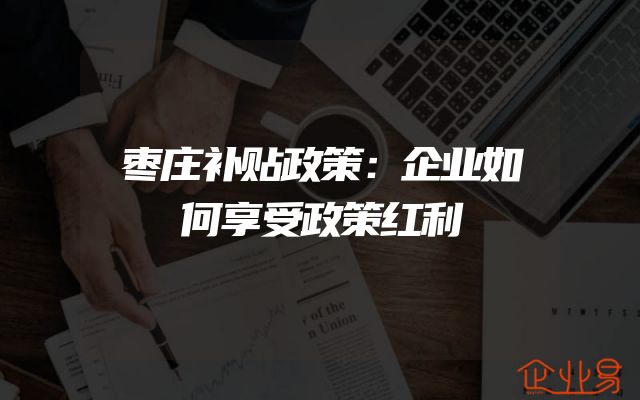 枣庄补贴政策：企业如何享受政策红利
