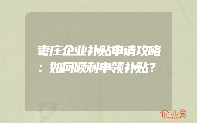 枣庄企业补贴申请攻略：如何顺利申领补贴？
