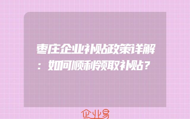 枣庄企业补贴政策详解：如何顺利领取补贴？