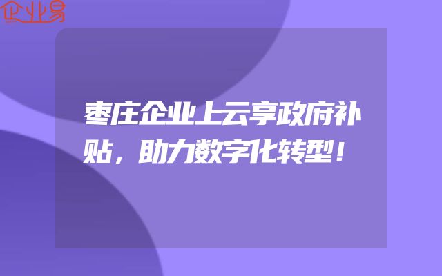 枣庄企业上云享政府补贴，助力数字化转型！