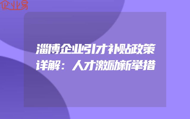 淄博企业引才补贴政策详解：人才激励新举措