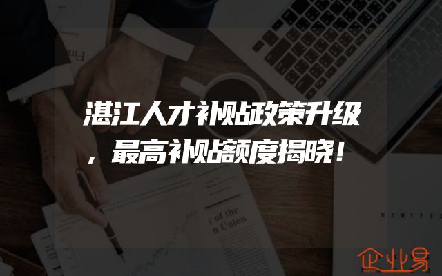 湛江人才补贴政策升级，最高补贴额度揭晓！