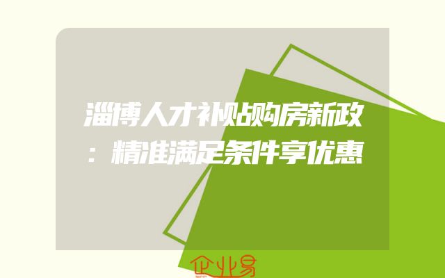 淄博人才补贴购房新政：精准满足条件享优惠