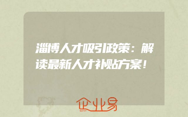淄博人才吸引政策：解读最新人才补贴方案！