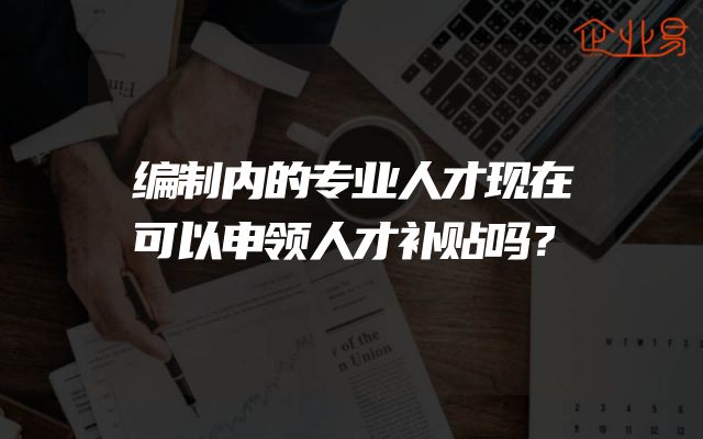 编制内的专业人才现在可以申领人才补贴吗？