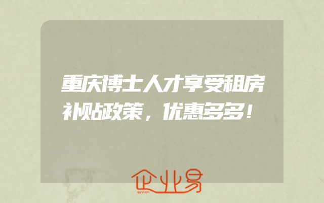 重庆博士人才享受租房补贴政策，优惠多多！