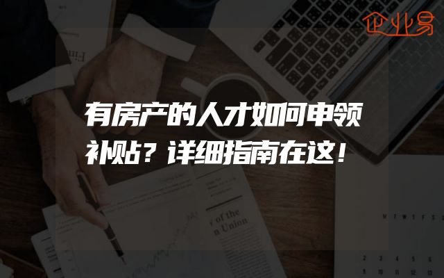有房产的人才如何申领补贴？详细指南在这！
