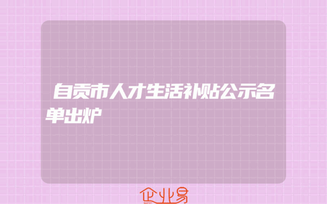 自贡市人才生活补贴公示名单出炉