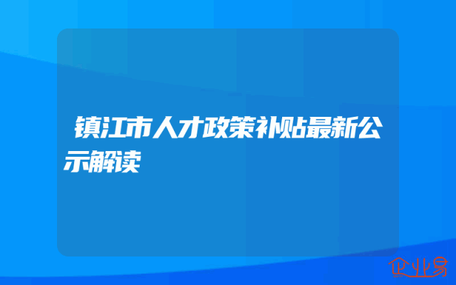 镇江市人才政策补贴最新公示解读