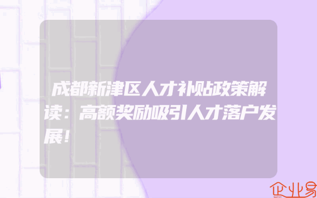 成都新津区人才补贴政策解读：高额奖励吸引人才落户发展！