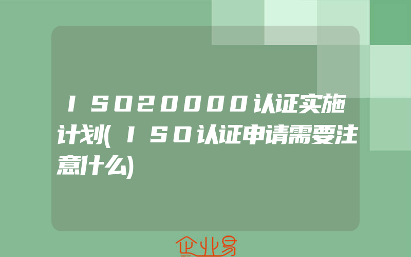 ISO20000认证实施计划(ISO认证申请需要注意什么)