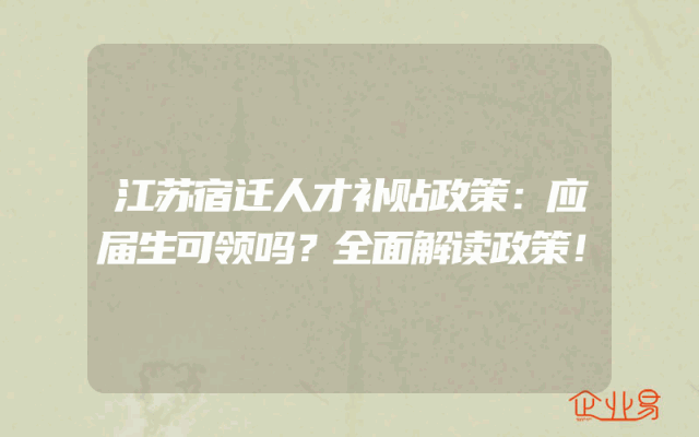 江苏宿迁人才补贴政策:应届生可领吗?全面解读政策!