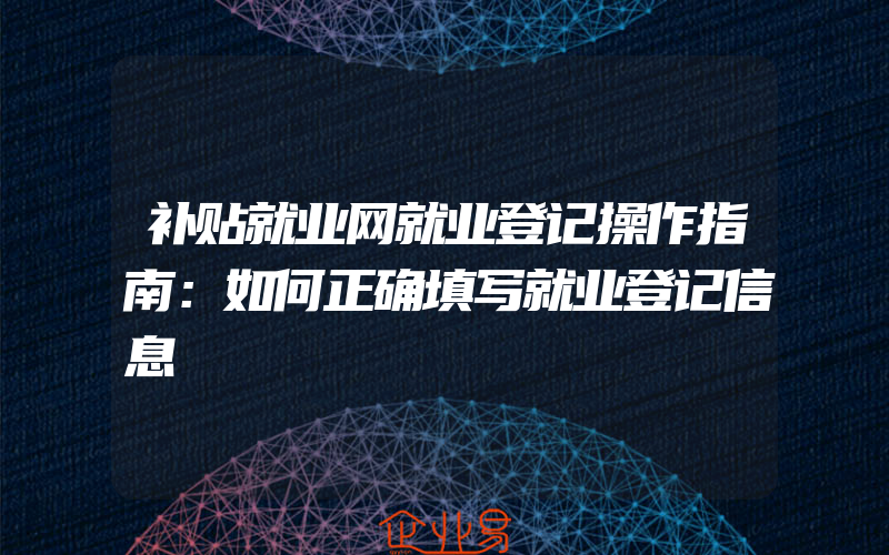 补贴就业网就业登记操作指南：如何正确填写就业登记信息