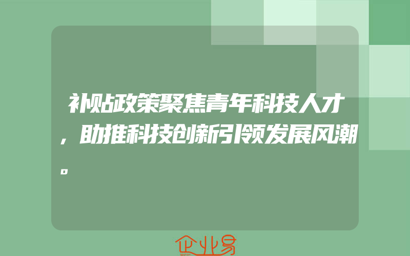 补贴政策聚焦青年科技人才，助推科技创新引领发展风潮。