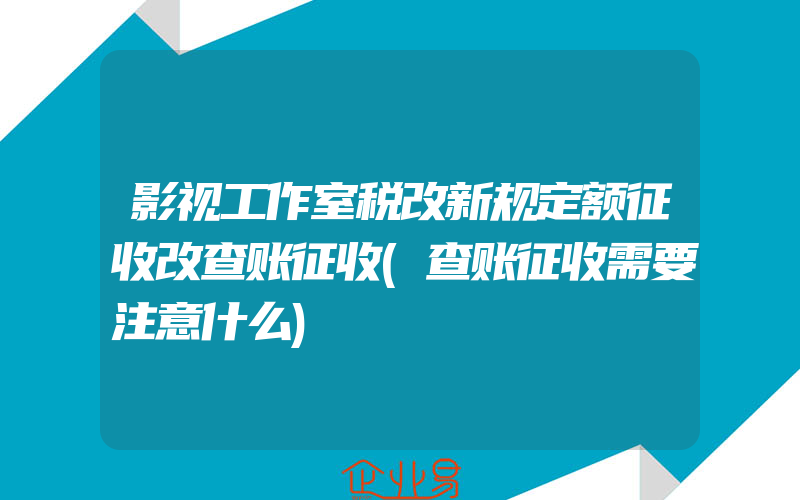 影视工作室税改新规定额征收改查账征收(查账征收需要注意什么)