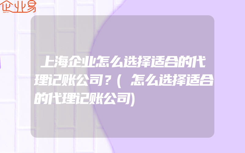 上海企业怎么选择适合的代理记账公司？(怎么选择适合的代理记账公司)