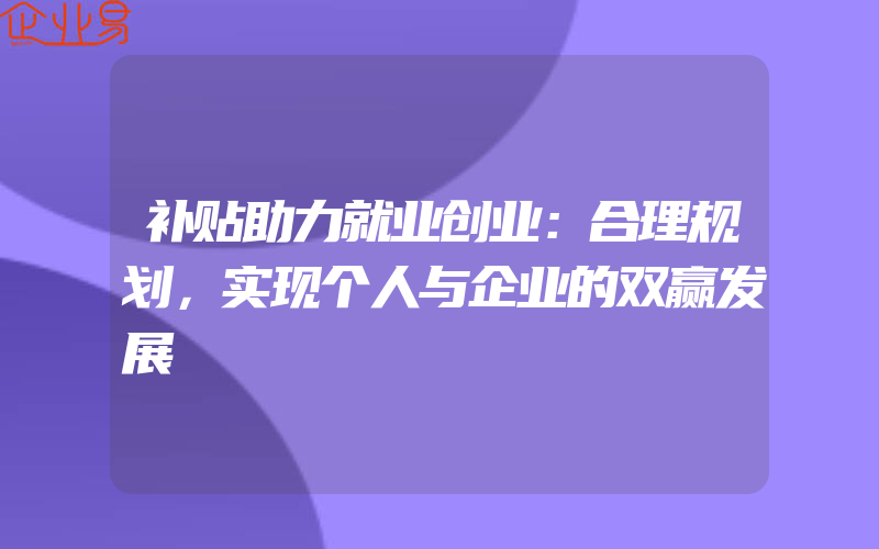 补贴助力就业创业：合理规划，实现个人与企业的双赢发展