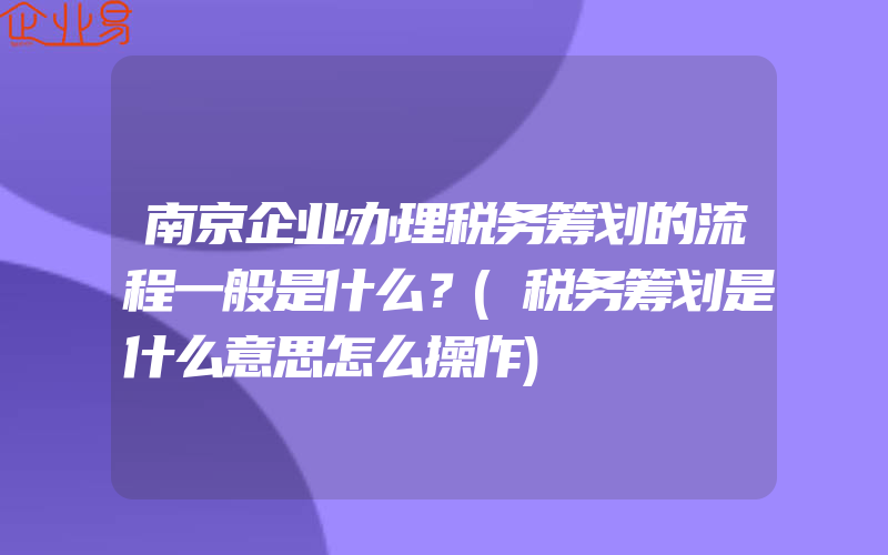 南京企业办理税务筹划的流程一般是什么？(税务筹划是什么意思怎么操作)