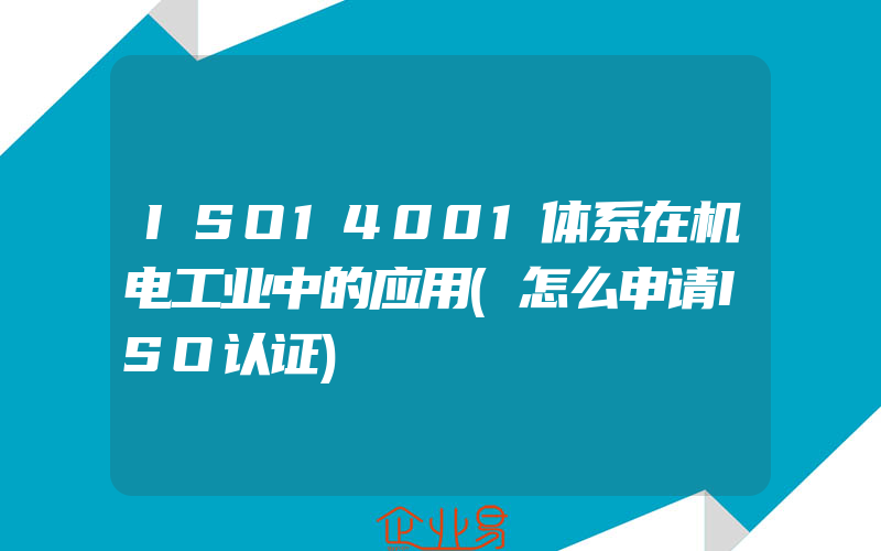 ISO14001体系在机电工业中的应用(怎么申请ISO认证)