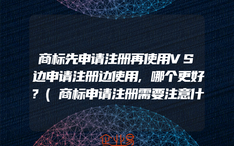 商标先申请注册再使用VS边申请注册边使用,哪个更好?(商标申请注册需要注意什么)