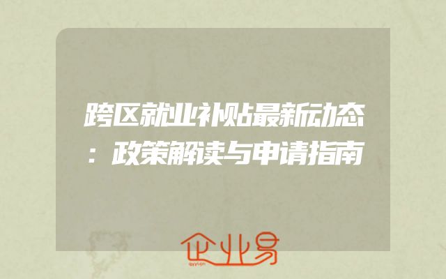 跨区就业补贴最新动态：政策解读与申请指南