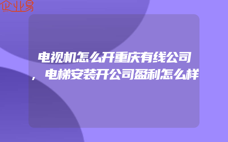 电视机怎么开重庆有线公司,电梯安装开公司盈利怎么样