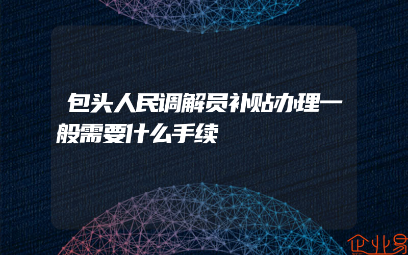 包头人民调解员补贴办理一般需要什么手续