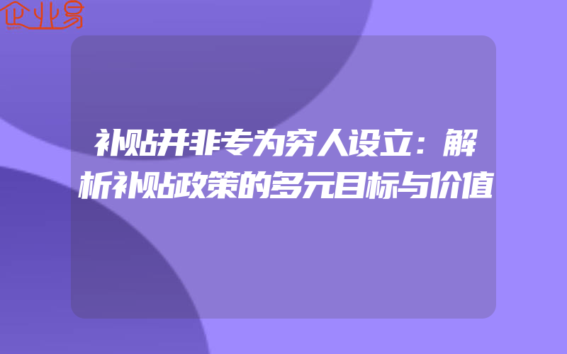 补贴并非专为穷人设立：解析补贴政策的多元目标与价值