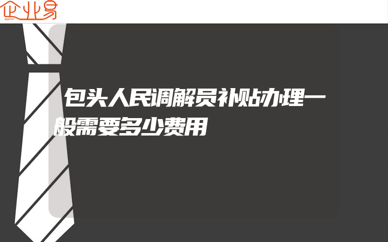 包头人民调解员补贴办理一般需要多少费用