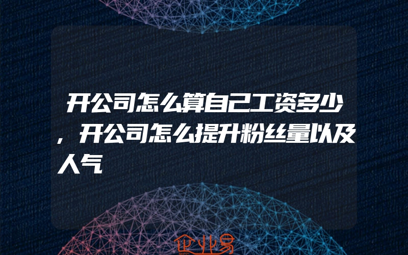 开公司怎么算自己工资多少,开公司怎么提升粉丝量以及人气