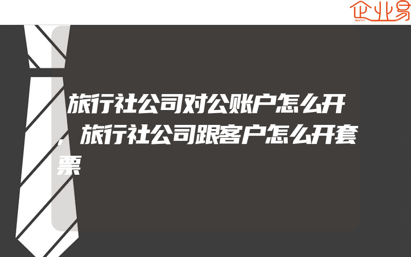 旅行社公司对公账户怎么开,旅行社公司跟客户怎么开套票