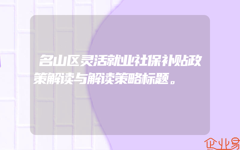 名山区灵活就业社保补贴政策解读与解读策略标题。