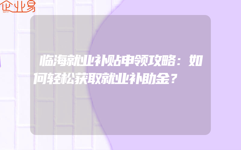 临海就业补贴申领攻略：如何轻松获取就业补助金？