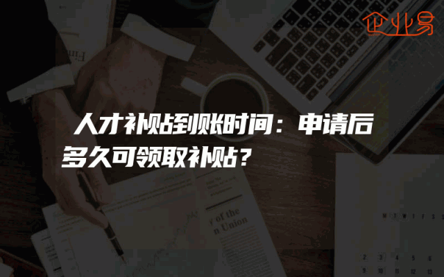 人才补贴到账时间：申请后多久可领取补贴？