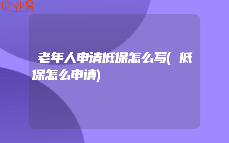 老年人申请低保怎么写(低保怎么申请)