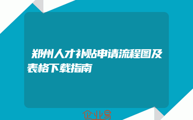 郑州人才补贴申请流程图及表格下载指南