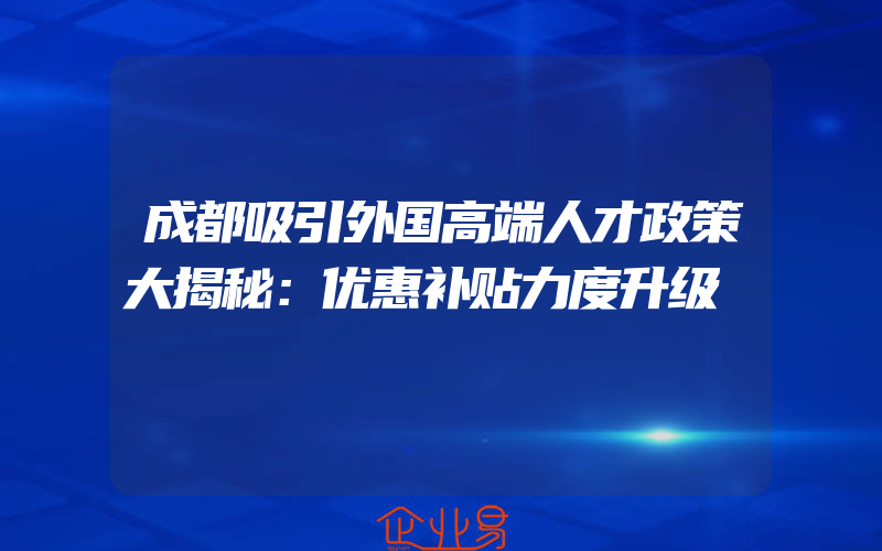 成都吸引外国高端人才政策大揭秘：优惠补贴力度升级