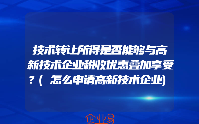 技术转让所得是否能够与高新技术企业税收优惠叠加享受？(怎么申请高新技术企业)