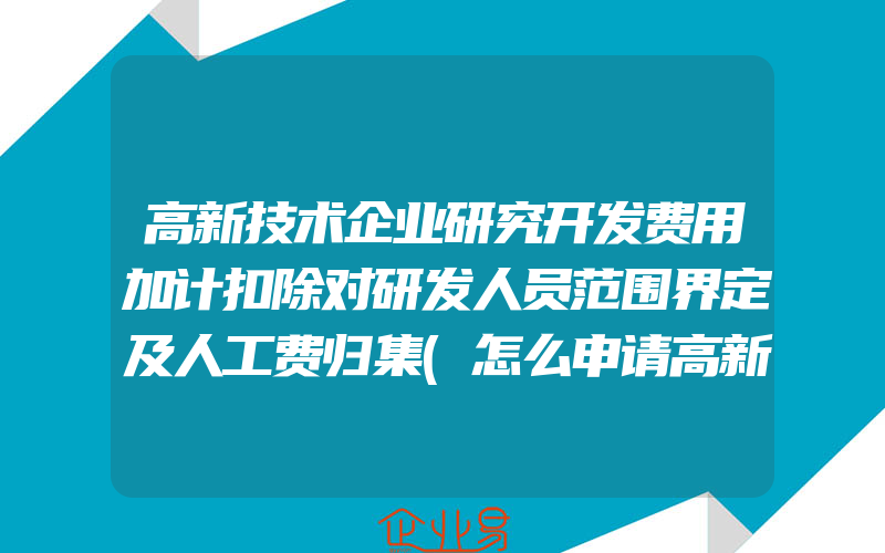 高新技术企业研究开发费用加计扣除对研发人员范围界定及人工费归集(怎么申请高新技术企业)