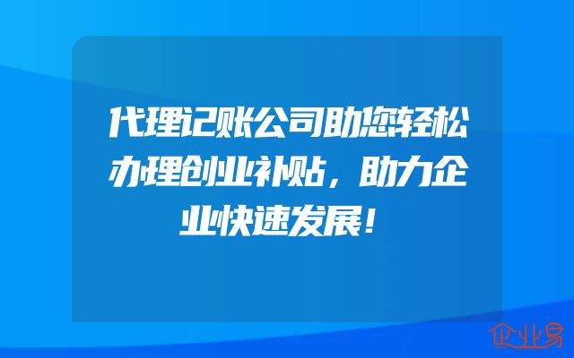 代理记账公司助您轻松办理创业补贴，助力企业快速发展！